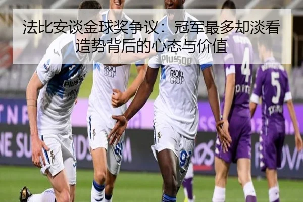 法比安谈金球奖争议：冠军最多却淡看造势背后的心态与价值